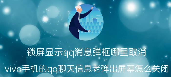 锁屏显示qq消息弹框哪里取消 vivo手机的qq聊天信息老弹出屏幕怎么关闭？